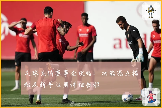 足球竞猜赛事全攻略：功能亮点揭秘及新手注册详细教程