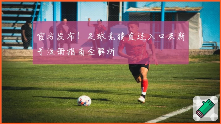 官方发布！足球竞猜直连入口及新手注册指南全解析
