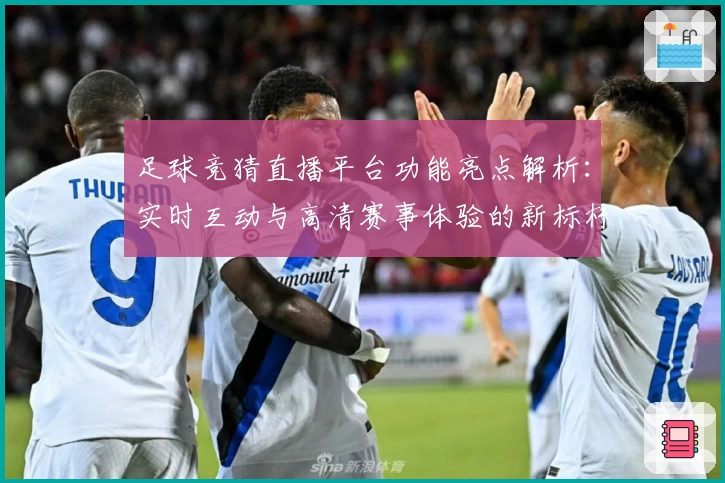 足球竞猜直播平台功能亮点解析：实时互动与高清赛事体验的新标杆