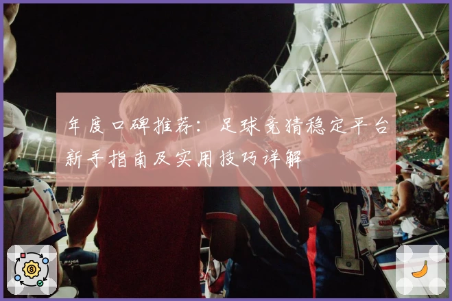 年度口碑推荐：足球竞猜稳定平台新手指南及实用技巧详解