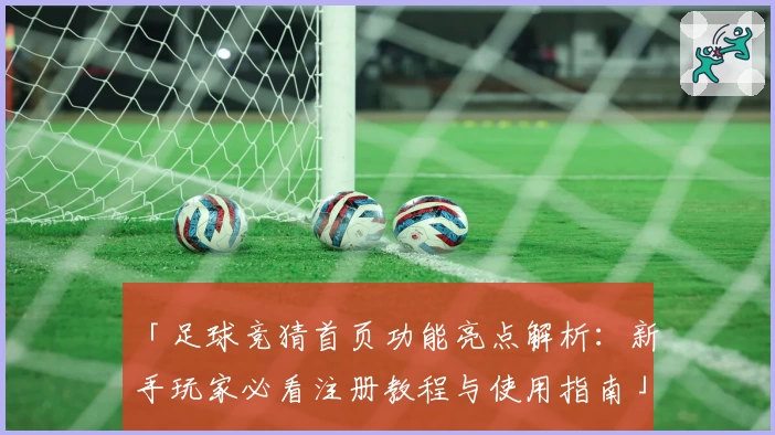 「足球竞猜首页功能亮点解析：新手玩家必看注册教程与使用指南」