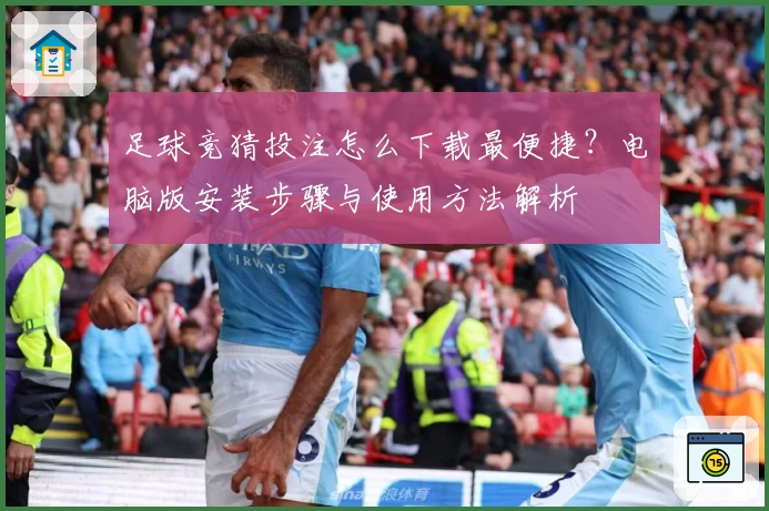 足球竞猜投注怎么下载最便捷？电脑版安装步骤与使用方法解析