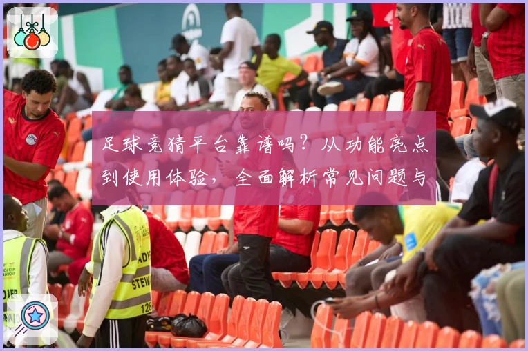 足球竞猜平台靠谱吗？从功能亮点到使用体验，全面解析常见问题与新人指南