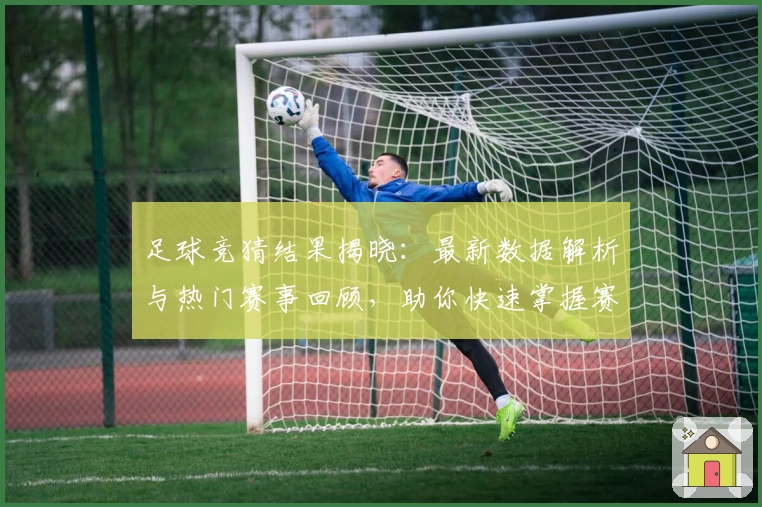 足球竞猜结果揭晓：最新数据解析与热门赛事回顾，助你快速掌握赛况走势