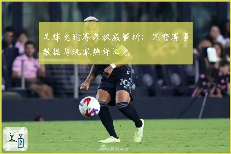 足球竞猜赛果权威解析：完整赛事数据与玩家热评汇总