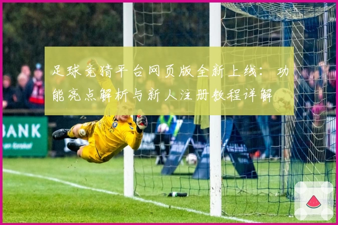 足球竞猜平台网页版全新上线：功能亮点解析与新人注册教程详解