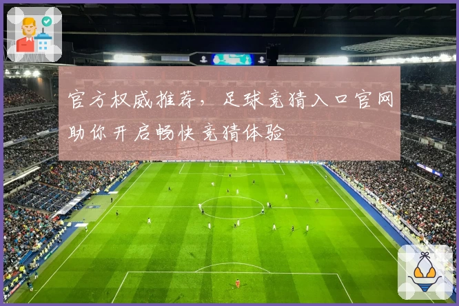 官方权威推荐，足球竞猜入口官网助你开启畅快竞猜体验