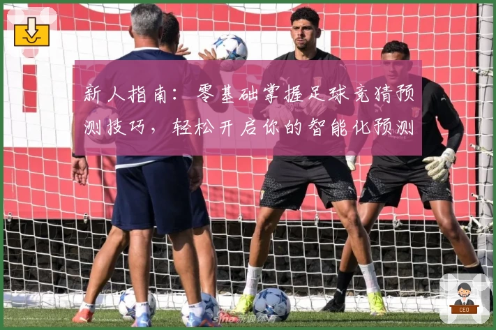 新人指南：零基础掌握足球竞猜预测技巧，轻松开启你的智能化预测之旅