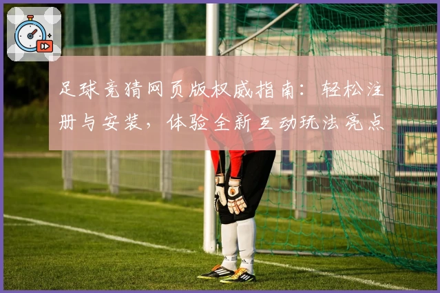 足球竞猜网页版权威指南：轻松注册与安装，体验全新互动玩法亮点
