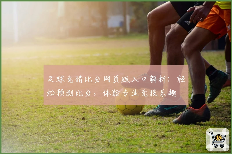 足球竞猜比分网页版入口解析：轻松预测比分，体验专业竞技乐趣