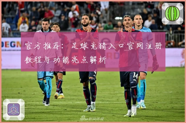 官方推荐：足球竞猜入口官网注册教程与功能亮点解析