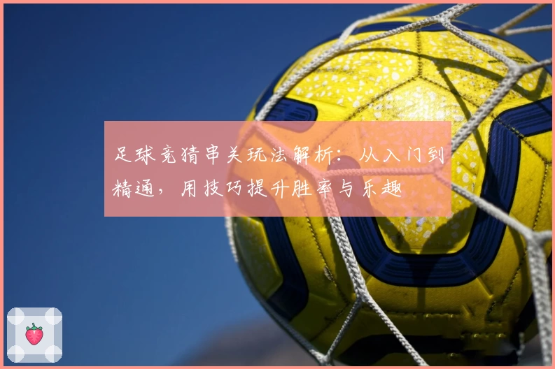 足球竞猜串关玩法解析：从入门到精通，用技巧提升胜率与乐趣