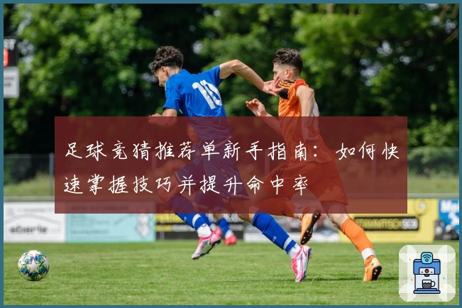 足球竞猜推荐单新手指南：如何快速掌握技巧并提升命中率