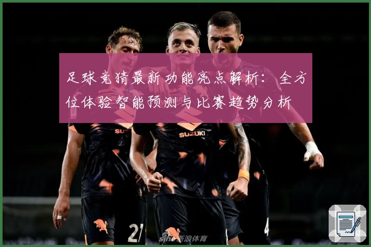 足球竞猜最新功能亮点解析：全方位体验智能预测与比赛趋势分析