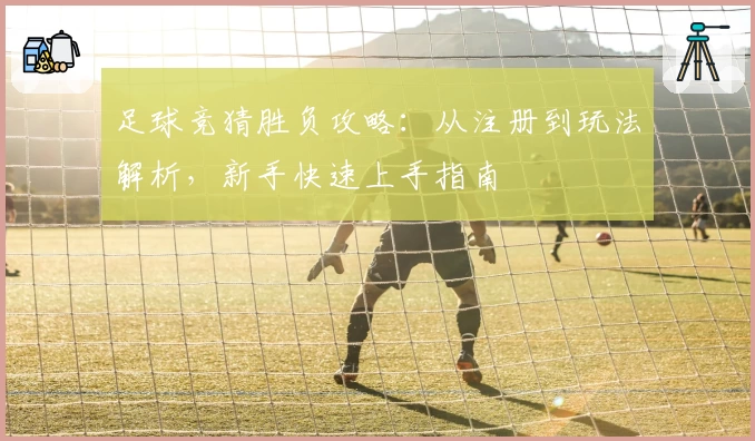 足球竞猜胜负攻略：从注册到玩法解析，新手快速上手指南
