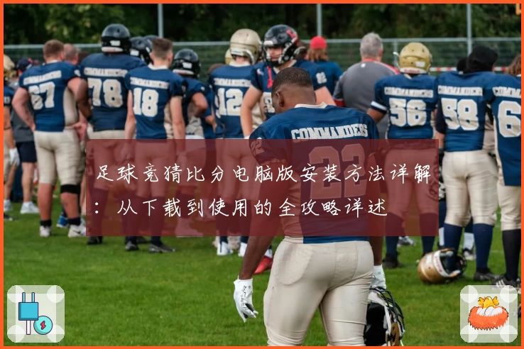 足球竞猜比分电脑版安装方法详解：从下载到使用的全攻略详述