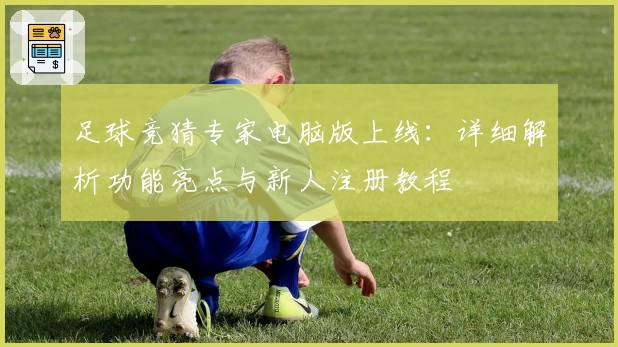 足球竞猜专家电脑版上线：详细解析功能亮点与新人注册教程