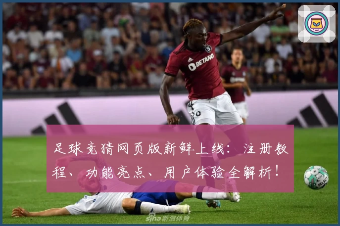足球竞猜网页版新鲜上线：注册教程、功能亮点、用户体验全解析！