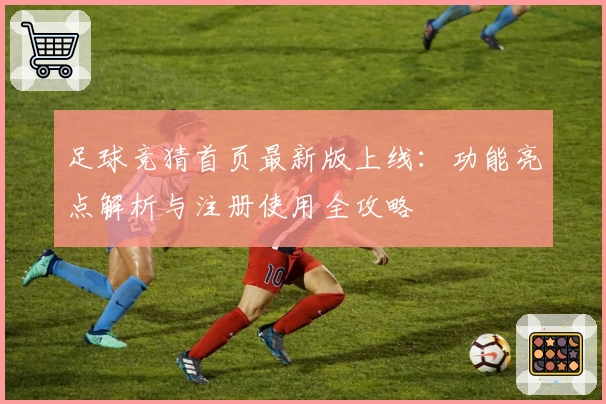 足球竞猜首页最新版上线：功能亮点解析与注册使用全攻略
