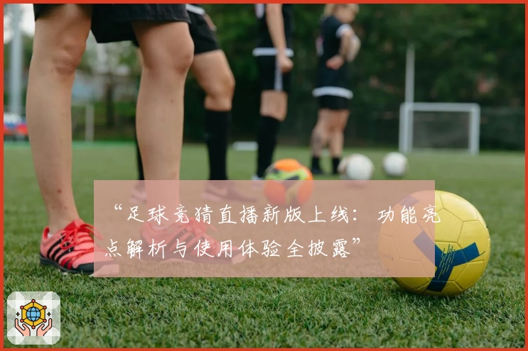“足球竞猜直播新版上线：功能亮点解析与使用体验全披露”