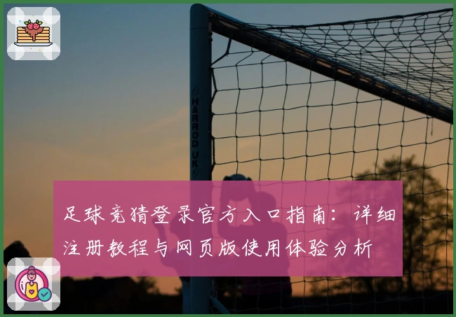 足球竞猜登录官方入口指南：详细注册教程与网页版使用体验分析