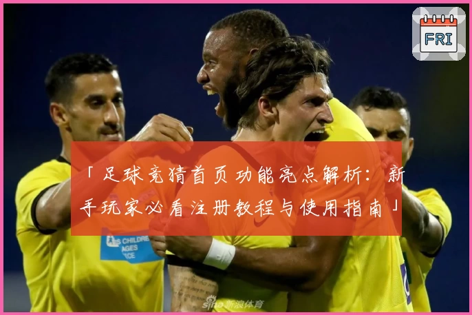 「足球竞猜首页功能亮点解析：新手玩家必看注册教程与使用指南」