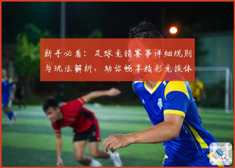 新手必看：足球竞猜赛事详细规则与玩法解析，助你畅享精彩竞技体验