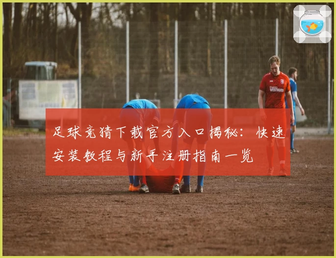 足球竞猜下载官方入口揭秘：快速安装教程与新手注册指南一览