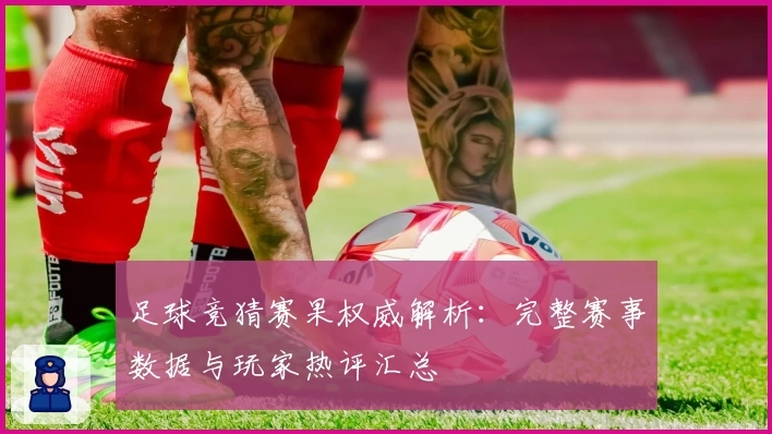 足球竞猜赛果权威解析：完整赛事数据与玩家热评汇总