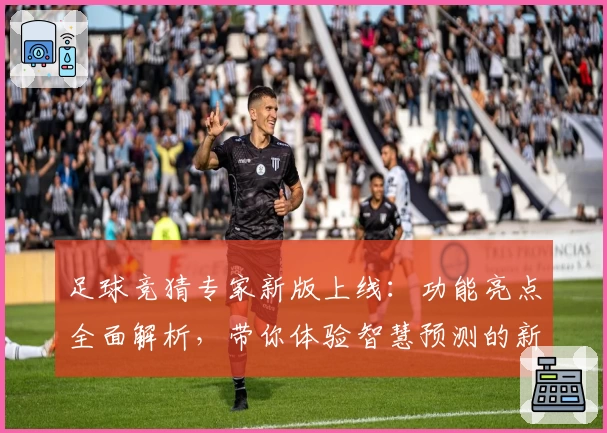 足球竞猜专家新版上线：功能亮点全面解析，带你体验智慧预测的新境界