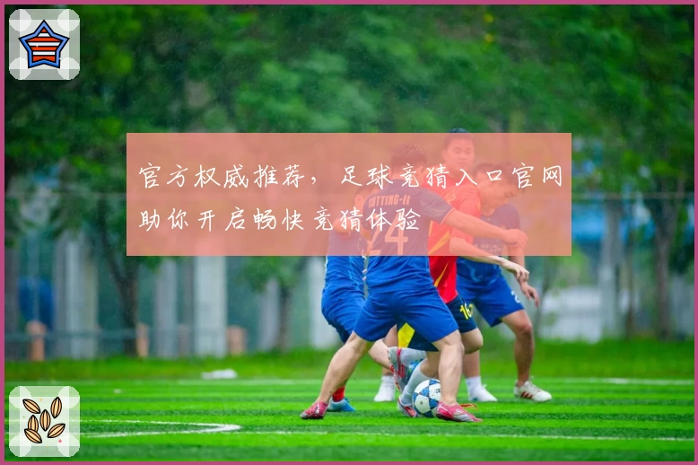 官方权威推荐，足球竞猜入口官网助你开启畅快竞猜体验