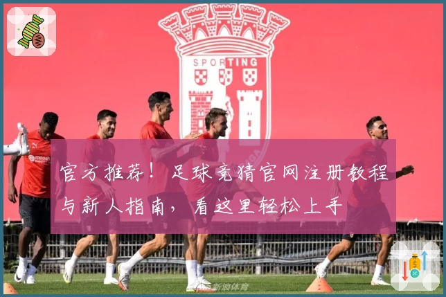 官方推荐！足球竞猜官网注册教程与新人指南，看这里轻松上手