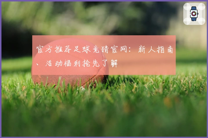 官方推荐足球竞猜官网：新人指南、活动福利抢先了解