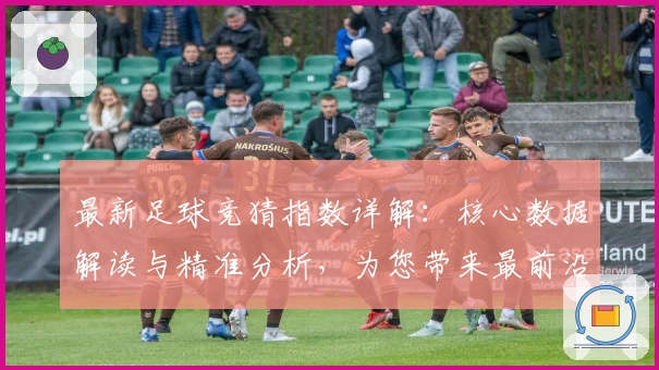 最新足球竞猜指数详解：核心数据解读与精准分析，为您带来最前沿的比赛动态