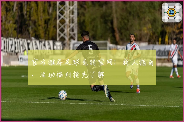 官方推荐足球竞猜官网：新人指南、活动福利抢先了解