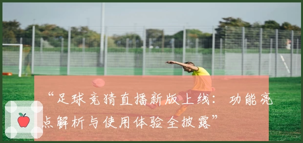 “足球竞猜直播新版上线：功能亮点解析与使用体验全披露”