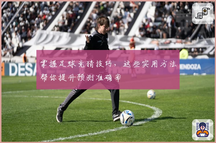 掌握足球竞猜技巧，这些实用方法帮你提升预测准确率