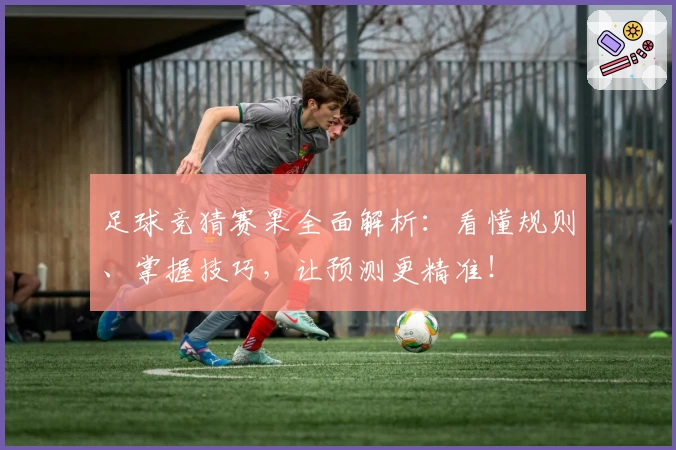 足球竞猜赛果全面解析：看懂规则、掌握技巧，让预测更精准！