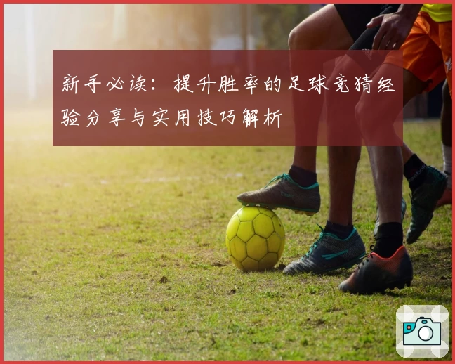 新手必读:提升胜率的足球竞猜经验分享与实用技巧解析