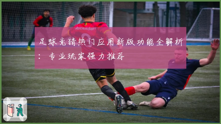 足球竞猜热门应用新版功能全解析：专业玩家强力推荐