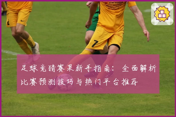 足球竞猜赛果新手指南:全面解析比赛预测技巧与热门平台推荐