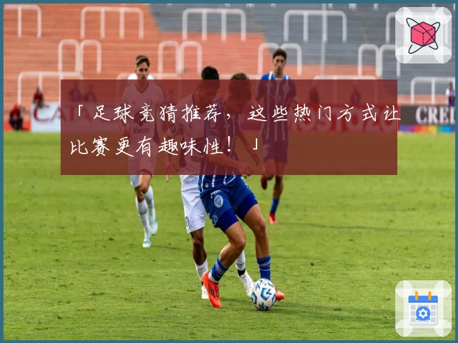 「足球竞猜推荐，这些热门方式让比赛更有趣味性！」