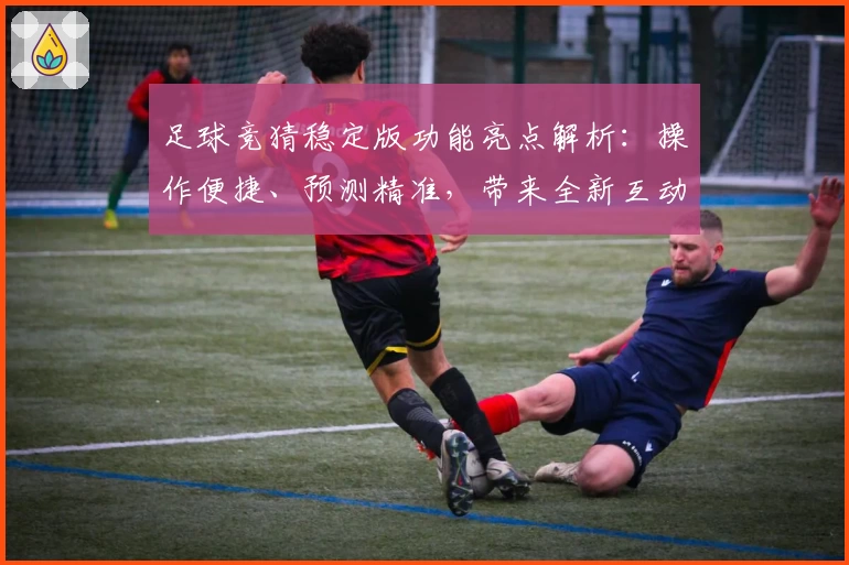 足球竞猜稳定版功能亮点解析：操作便捷、预测精准，带来全新互动体验