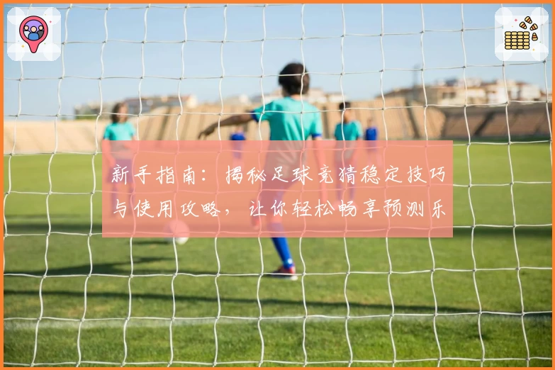新手指南:揭秘足球竞猜稳定技巧与使用攻略,让你轻松畅享预测乐趣!
