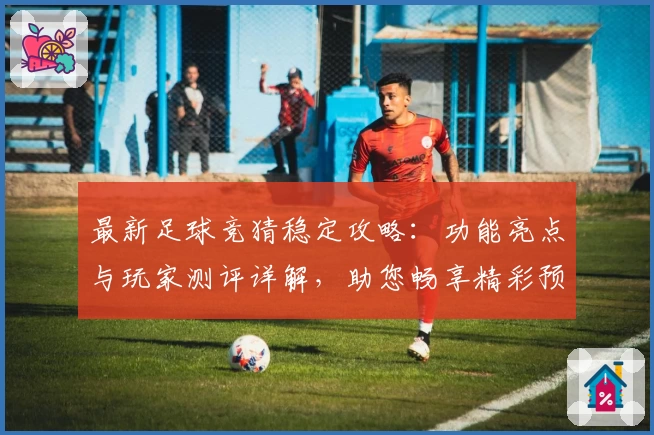 最新足球竞猜稳定攻略：功能亮点与玩家测评详解，助您畅享精彩预测体验