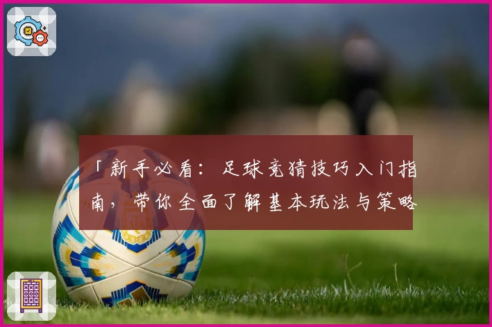 「新手必看：足球竞猜技巧入门指南，带你全面了解基本玩法与策略」
