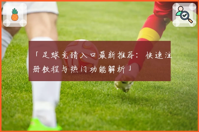 「足球竞猜入口最新推荐：快速注册教程与热门功能解析」