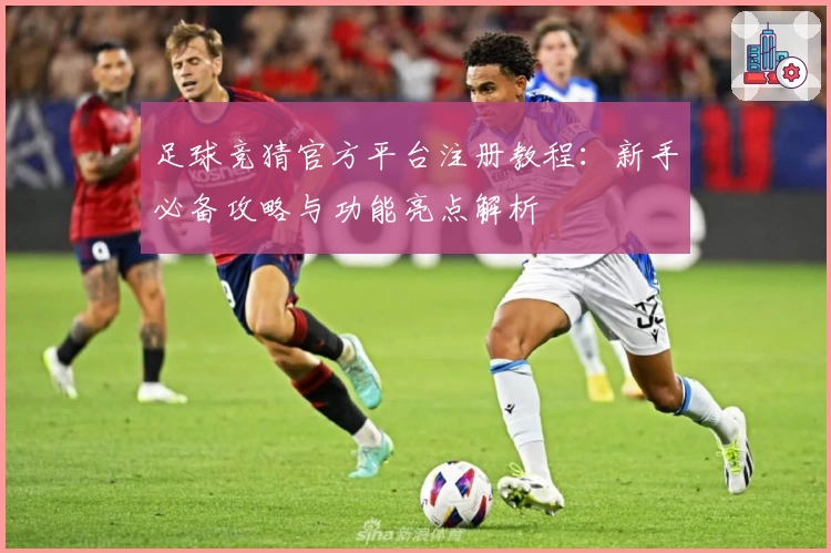 足球竞猜官方平台注册教程：新手必备攻略与功能亮点解析