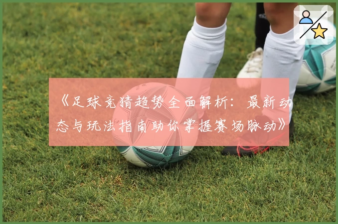 《足球竞猜趋势全面解析：最新动态与玩法指南助你掌握赛场脉动》
