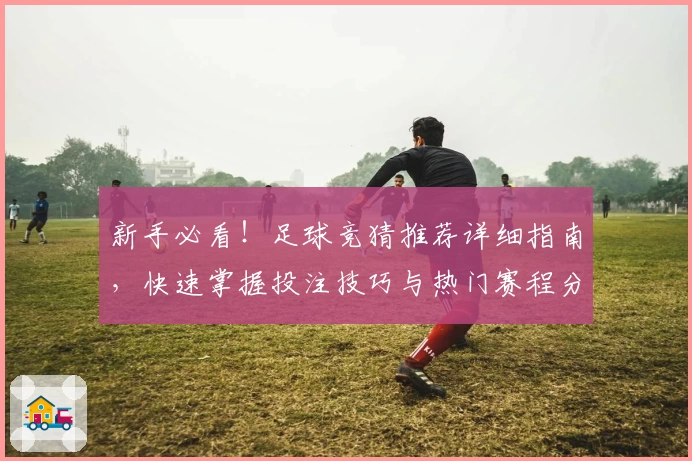 新手必看！足球竞猜推荐详细指南，快速掌握投注技巧与热门赛程分析